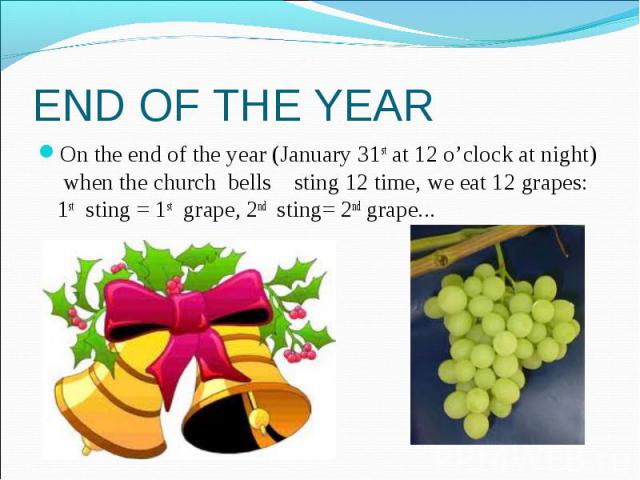 END OF THE YEAR On the end of the year (January 31st at 12 o’clock at night) when the church bells sting 12 time, we eat 12 grapes: 1st sting = 1st grape, 2nd sting= 2nd grape...