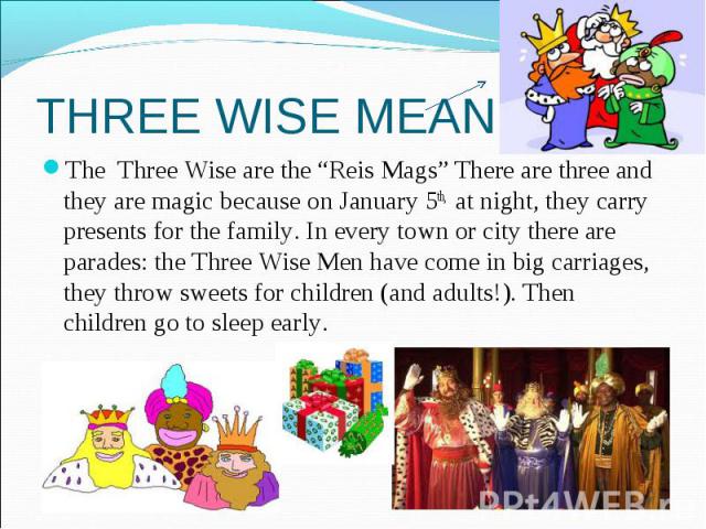 THREE WISE MEAN The Three Wise are the “Reis Mags” There are three and they are magic because on January 5th, at night, they carry presents for the family. In every town or city there are parades: the Three Wise Men have come in big carriages, they …