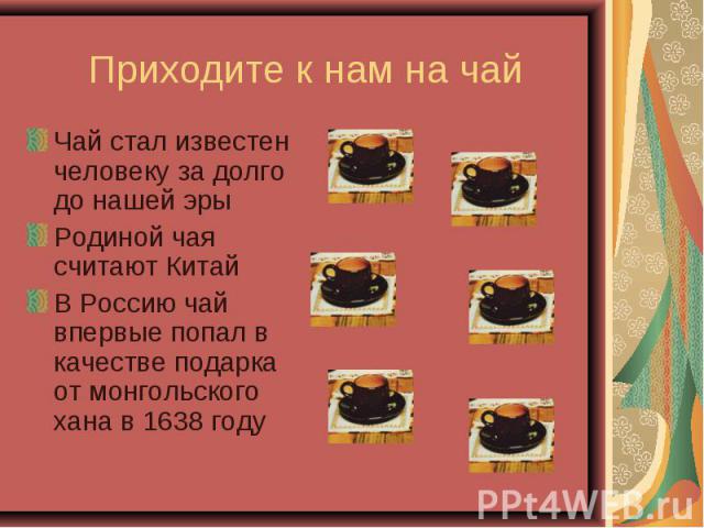 Приходите к нам на чай Чай стал известен человеку за долго до нашей эры Родиной чая считают Китай В Россию чай впервые попал в качестве подарка от монгольского хана в 1638 году