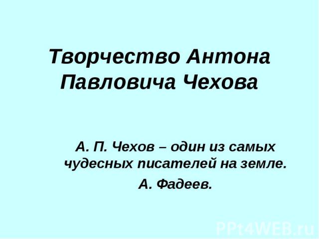 Творчество Антона Павловича Чехова А. П. Чехов – один из самых чудесных писателей на земле. А. Фадеев.