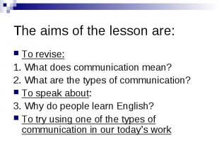 The aims of the lesson are: To revise: 1. What does communication mean? 2. What