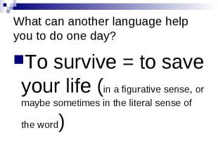 What can another language help you to do one day? To survive = to save your life
