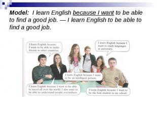 Model:  I learn English because I want to be able to find a good job. — I learn