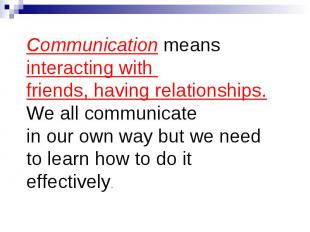 Communication means interacting with friends, having relationships. We all commu
