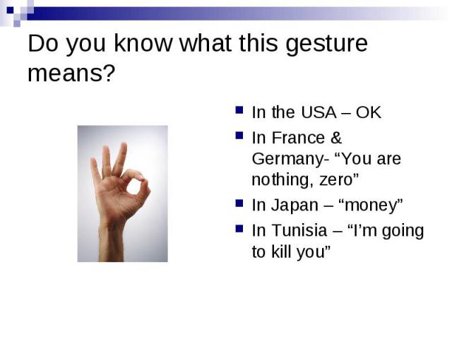 Do you know what this gesture means? In the USA – OK In France & Germany- “You are nothing, zero” In Japan – “money” In Tunisia – “I’m going to kill you”