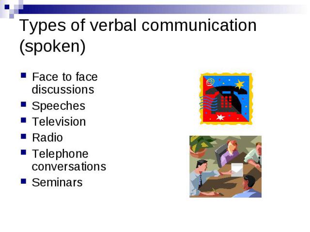 Types of verbal communication (spoken) Face to face discussions Speeches Television Radio Telephone conversations Seminars