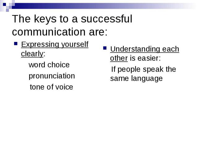 The keys to a successful communication are: Expressing yourself clearly: word choice pronunciation tone of voice Understanding each other is easier: If people speak the same language