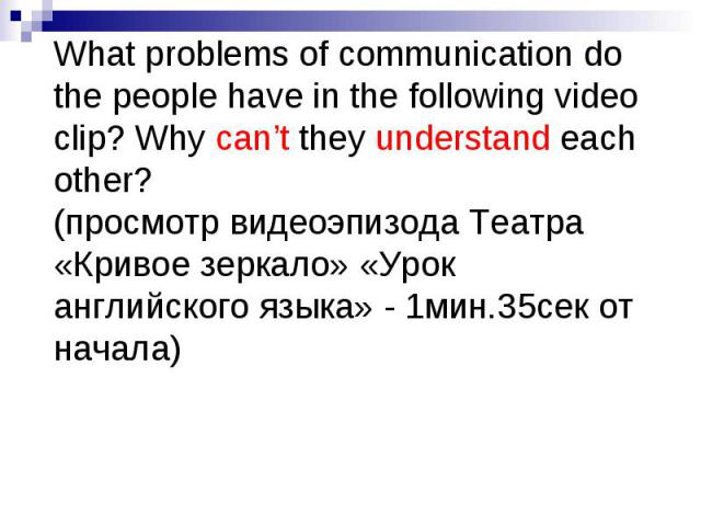 What problems of communication do the people have in the following video clip? Why can’t they understand each other? (просмотр видеоэпизода Театра «Кривое зеркало» «Урок английского языка» - 1мин.35сек от начала)