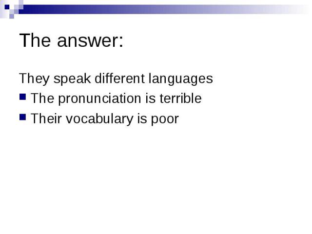 The answer: They speak different languages The pronunciation is terrible Their vocabulary is poor