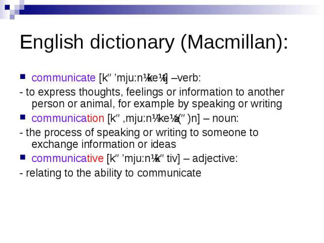 English dictionary (Macmillan): communicate [kə’mju:nɪkeɪt] –verb: - to express thoughts, feelings or information to another person or animal, for example by speaking or writing communication [kə,mju:nɪ’keɪʃ(ə)n] – noun: - the process of speaking or…