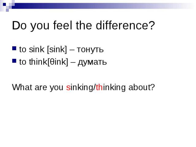 Do you feel the difference? to sink [sink] – тонуть to think[θink] – думать What are you sinking/thinking about?