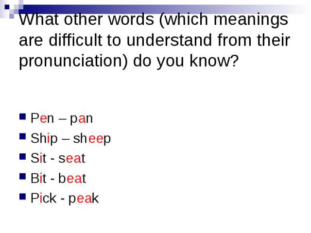 What other words (which meanings are difficult to understand from their pronunciation) do you know? Pen – pan Ship – sheep Sit - seat Bit - beat Pick - peak