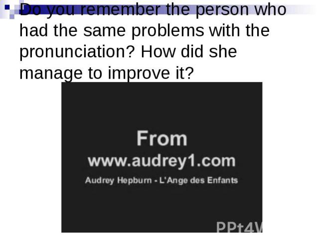 Do you remember the person who had the same problems with the pronunciation? How did she manage to improve it?