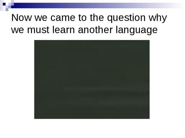 Now we came to the question why we must learn another language