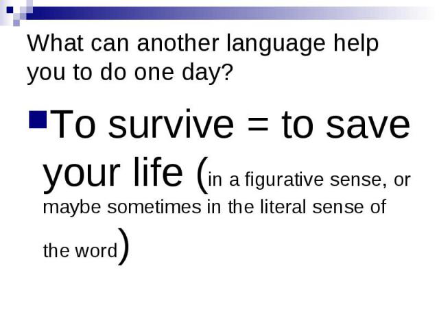 What can another language help you to do one day? To survive = to save your life (in a figurative sense, or maybe sometimes in the literal sense of the word)