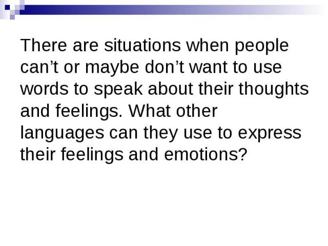 There are situations when people can’t or maybe don’t want to use words to speak about their thoughts and feelings. What other languages can they use to express their feelings and emotions?