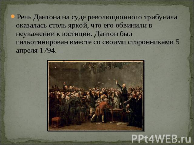 Речь Дантона на суде революционного трибунала оказалась столь яркой, что его обвинили в неуважении к юстиции. Дантон был гильотинирован вместе со своими сторонниками 5 апреля 1794.