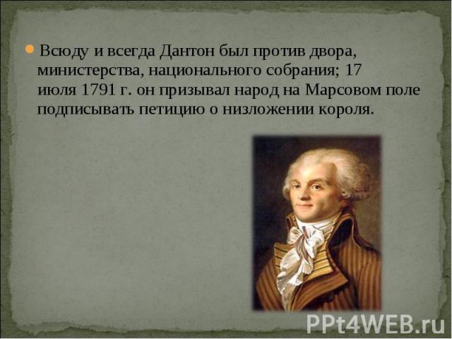 Всюду и всегда Дантон был против двора, министерства, национального собрания; 17 июля 1791 г. он призывал народ на Марсовом поле подписывать петицию о низложении короля. 