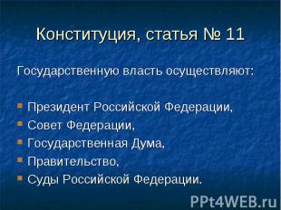 Конституция, статья № 11 Государственную власть осуществляют: Президент Российск