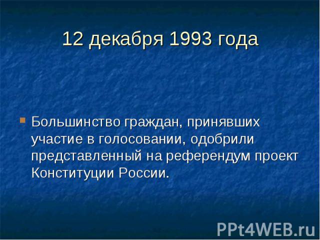 12 декабря 1993 года Большинство граждан, принявших участие в голосовании, одобрили представленный на референдум проект Конституции России.