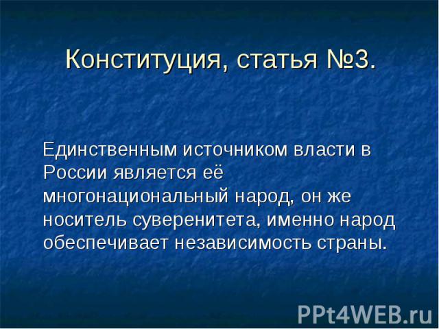 Конституция, статья №3. Единственным источником власти в России является её многонациональный народ, он же носитель суверенитета, именно народ обеспечивает независимость страны.