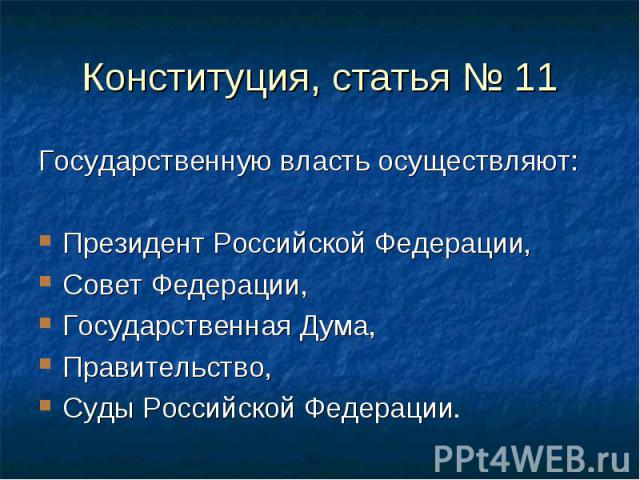 Конституция, статья № 11 Государственную власть осуществляют: Президент Российской Федерации, Совет Федерации, Государственная Дума, Правительство, Суды Российской Федерации.