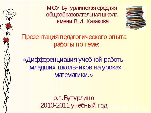 МОУ Бутурлинская средняя общеобразовательная школа имени В.И. Казакова Презентация педагогического опыта работы по теме: «Дифференциация учебной работы младших школьников на уроках математики.» р.п.Бутурлино 2010-2011 учебный год