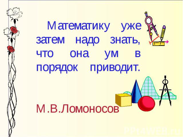 Математику уже затем надо знать, что она ум в порядок приводит. М.В.Ломоносов