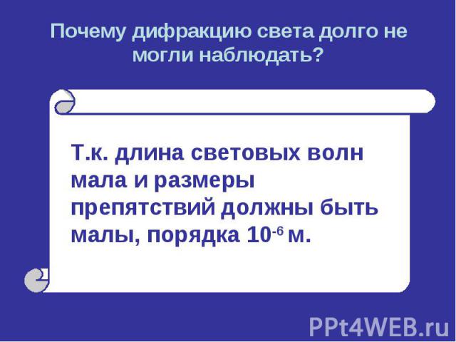 Почему дифракцию света долго не могли наблюдать? Т.к. длина световых волн мала и размеры препятствий должны быть малы, порядка 10-6 м.