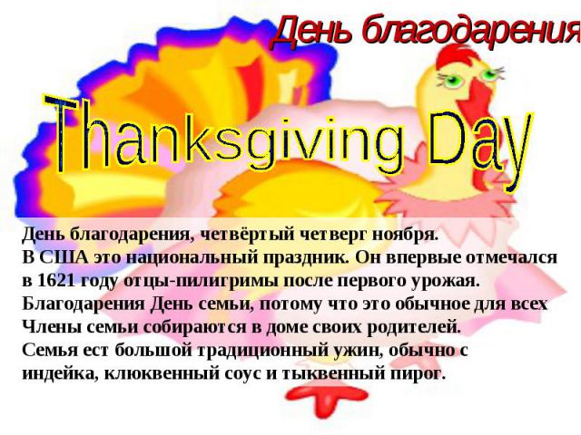 День благодарения Thanksgiving Day День благодарения, четвёртый четверг ноября. В США это национальный праздник. Он впервые отмечался в 1621 году отцы-пилигримы после первого урожая. Благодарения День семьи, потому что это обычное для всех Члены сем…