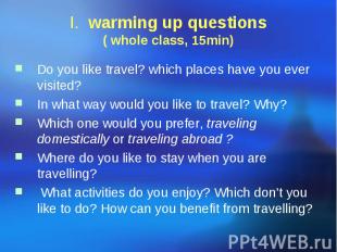 I. warming up questions ( whole class, 15min) Do you like travel? which places h