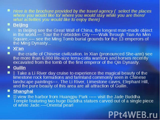 Here is the brochure provided by the travel agency ( select the places where you would like to/ where you would stay while you are there/ what activities you would like to enjoy there) Beijing In Beijing see the Great Wall of China, the longest man-…