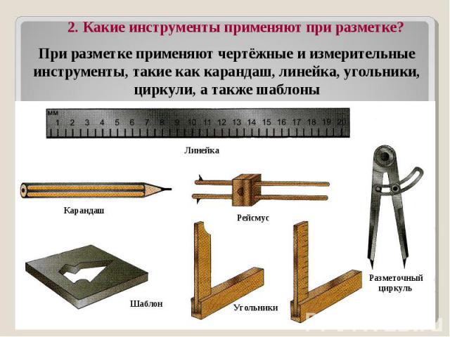 2. Какие инструменты применяют при разметке? При разметке применяют чертёжные и измерительные инструменты, такие как карандаш, линейка, угольники, циркули, а также шаблоны