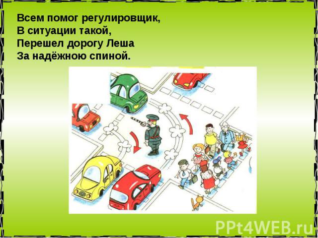 Всем помог регулировщик, В ситуации такой, Перешел дорогу Леша За надёжною спиной.