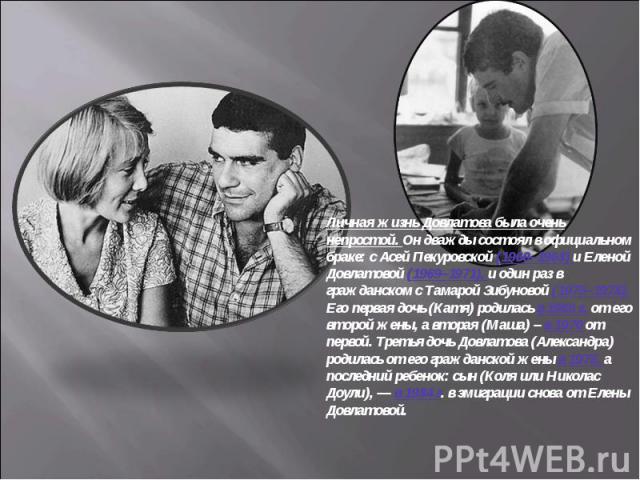 Личная жизнь Довлатова была очень непростой. Он дважды состоял в официальном браке: с Асей Пекуровской (1960–1968) и Еленой Довлатовой (1969–1971), и один раз в гражданском с Тамарой Зибуновой (1975–1978). Его первая дочь (Катя) родилась в 1966 г. о…