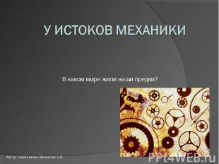 У истоков механики В каком мире жили наши предки? Автор: Николаенко Вячеслав 10б