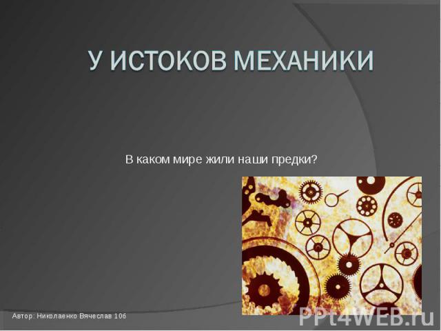 У истоков механики В каком мире жили наши предки? Автор: Николаенко Вячеслав 10б