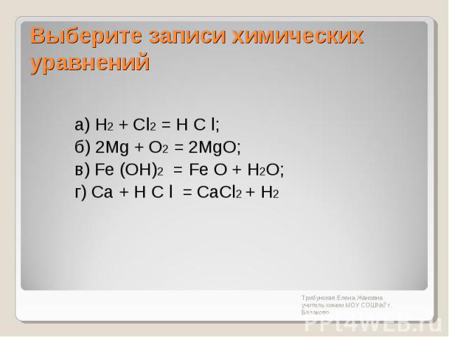 Выберите записи химических уравненийа) H2 + Сl2 = Н С l; б) 2Mg + O2 = 2MgО; в) Fe (ОН)2 = Fe О + H2O; г) Ca + Н С l = CaCl2 + H2