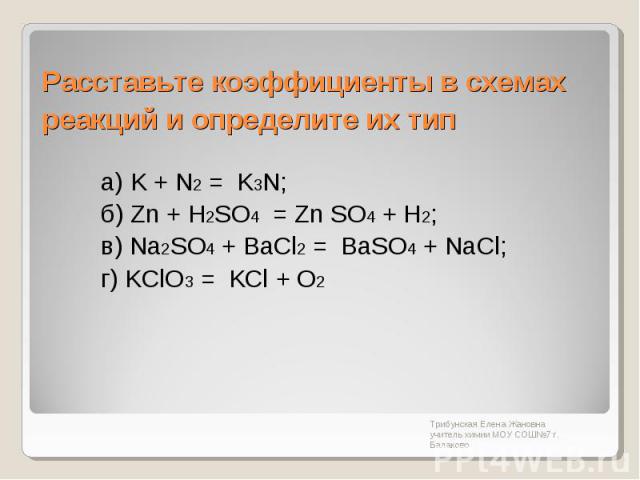 Расставьте коэффициенты в схемах реакций и определите их тип а) K + N2 = K3N; б) Zn + H2SO4 = Zn SO4 + H2; в) Na2SO4 + BaCl2 = BaSO4 + NaCl; г) KClO3 = KCl + O2