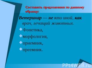 Составить предложения по данному образцу: Ветеринар — не кто иной, как врач, леч