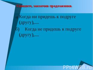 Спишите, закончив предложения. а) Когда ни придешь к подруге (другу),.... б) Ког