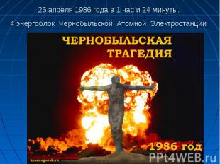 26 апреля 1986 года в 1 час и 24 минуты. 4 энергоблок Чернобыльской Атомной Элек