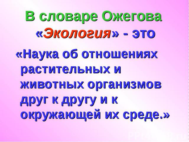 В словаре Ожегова «Экология» - это «Наука об отношениях растительных и животных организмов друг к другу и к окружающей их среде.»