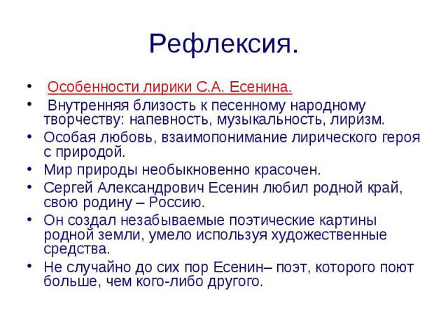 Рефлексия. Особенности лирики С.А. Есенина. Внутренняя близость к песенному народному творчеству: напевность, музыкальность, лиризм. Особая любовь, взаимопонимание лирического героя с природой. Мир природы необыкновенно красочен. Сергей Александрови…