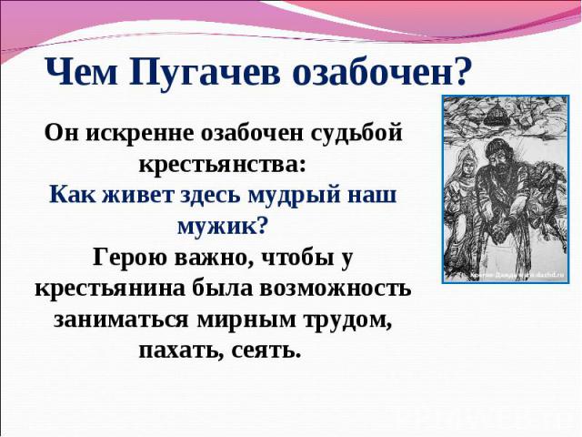 Чем Пугачев озабочен? Он искренне озабочен судьбой крестьянства: Как живет здесь мудрый наш мужик? Герою важно, чтобы у крестьянина была возможность заниматься мирным трудом, пахать, сеять.