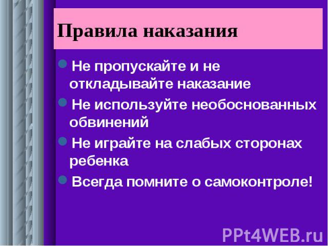 Правила наказания Не пропускайте и не откладывайте наказание Не используйте необоснованных обвинений Не играйте на слабых сторонах ребенка Всегда помните о самоконтроле!