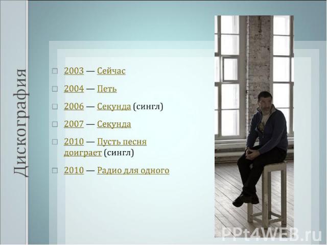 2003 — Сейчас 2004 — Петь 2006 — Секунда (сингл) 2007 — Секунда 2010 — Пусть песня доиграет (сингл) 2010 — Радио для одного