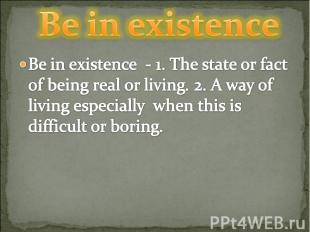 Be in existence Be in existence - 1. The state or fact of being real or living.