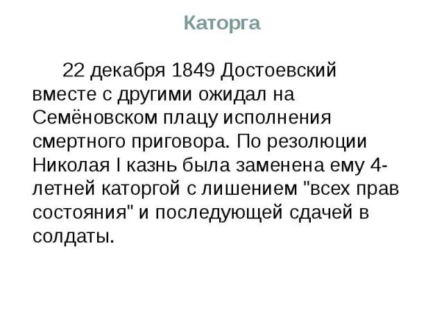 Каторга 22 декабря 1849 Достоевский вместе с другими ожидал на Семёновском плацу исполнения смертного приговора. По резолюции Николая I казнь была заменена ему 4-летней каторгой с лишением 