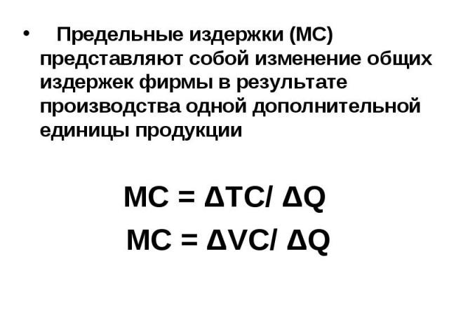 Предельные издержки (MC) представляют собой изменение общих издержек фирмы в результате производства одной дополнительной единицы продукции MC = ΔTC/ ΔQ MC = ΔVC/ ΔQ
